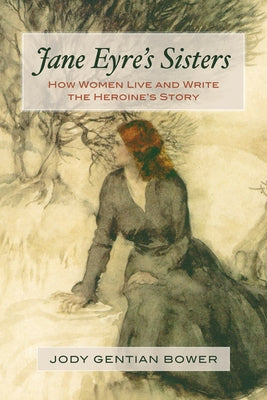 Jane Eyre's Sisters: How Women Live and Write the Heroine's Story by Bower, Jody Gentian
