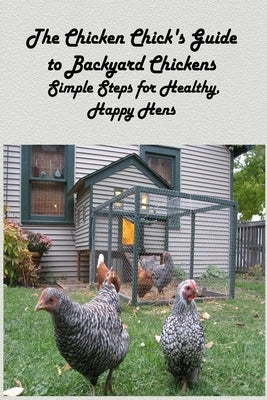 The Chicken Chick's Guide to Backyard Chickens: Simple Steps for Healthy, Happy Hens: How to Raised Happy Backyard by Ulrich, Donna