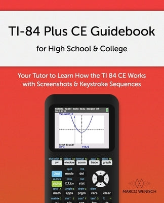 TI-84 Plus CE Guidebook for High School & College: Your Tutor to Learn How The TI 84 works with Screenshots & Keystroke Sequences by Wenisch, Marco