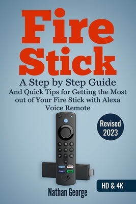 Fire Stick: A Step by Step Guide and Quick Tips for Getting the Most out of Your Fire Stick with Alexa Voice Remote by George, Nathan