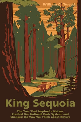 King Sequoia: The Tree That Inspired a Nation, Created Our National Park System, and Changed the Way We Think about Nature by Tweed, William C.