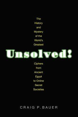 Unsolved!: The History and Mystery of the World's Greatest Ciphers from Ancient Egypt to Online Secret Societies by Bauer, Craig P.