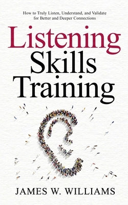 Listening Skills Training: How to Truly Listen, Understand, and Validate for Better and Deeper Connections by Williams, James W.