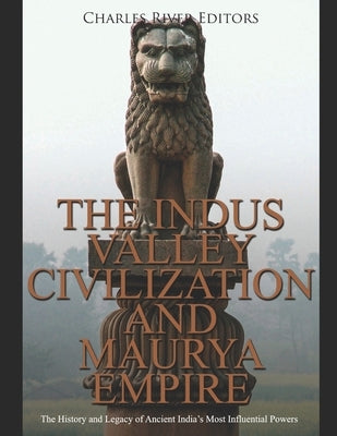 The Indus Valley Civilization and Maurya Empire: The History and Legacy of Ancient India's Most Influential Powers by Charles River Editors