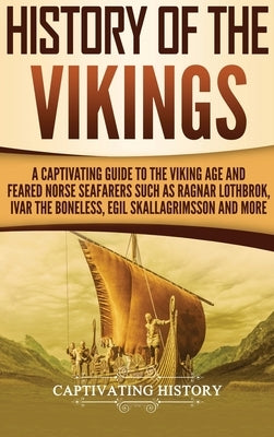 History of the Vikings: A Captivating Guide to the Viking Age and Feared Norse Seafarers Such as Ragnar Lothbrok, Ivar the Boneless, Egil Skal by History, Captivating