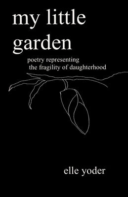 My Little Garden: Poetry Representing The Fragility of Daughterhood by Yoder, Elle