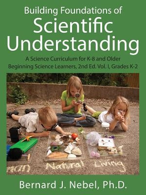 Building Foundations of Scientific Understanding: A Science Curriculum for K-8 and Older Beginning Science Learners, 2nd Ed. Vol. I, Grades K-2 by Nebel, Bernard J.