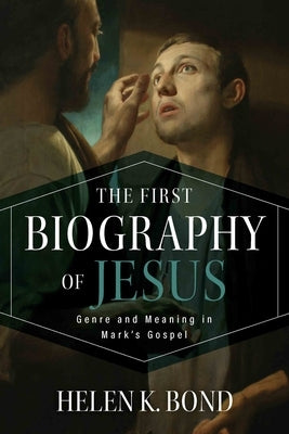 The First Biography of Jesus: Genre and Meaning in Mark's Gospel by Bond, Helen K.