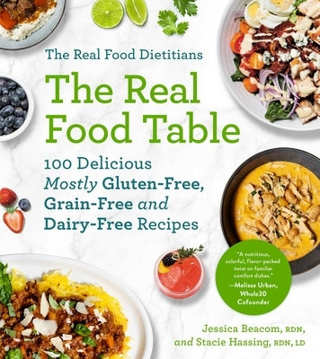 The Real Food Dietitians: The Real Food Table: 100 Delicious Mostly Gluten-Free, Grain-Free and Dairy-Free Recipes by Beacom, Jessica