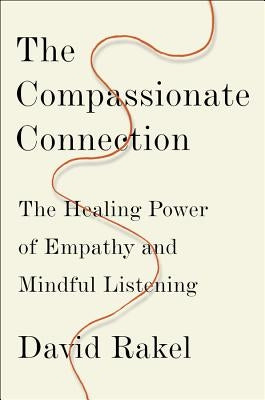The Compassionate Connection: The Healing Power of Empathy and Mindful Listening by Rakel, David