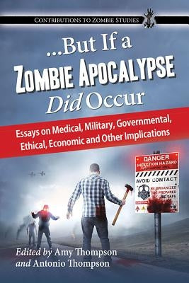 ...But If a Zombie Apocalypse Did Occur: Essays on Medical, Military, Governmental, Ethical, Economic and Other Implications by Thompson, Amy L.