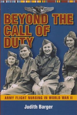 Beyond the Call of Duty: Army Flight Nursing in World War II by Barger, Judith