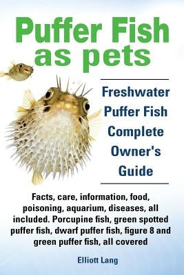 Puffer Fish as Pets. Freshwater Puffer Fish Facts, Care, Information, Food, Poisoning, Aquarium, Diseases, All Included. the Must Have Guide for All P by Lang, Elliott