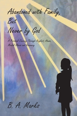 Abandoned with Family, But Never by God: A Personal Journey Through Neglect, Abuse, Mental Illness and Recovery by Marks, B. A.