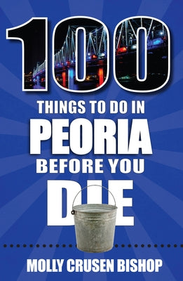 100 Things to Do in Peoria Before You Die by Crusen Bishop, Molly