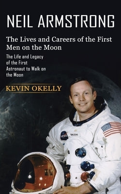 Neil Armstrong: The Lives and Careers of the First Men on the Moon (The Life and Legacy of the First Astronaut to Walk on the Moon) by Okelly, Kevin