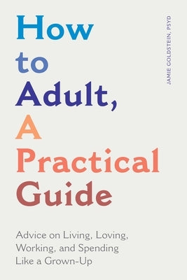 How to Adult, a Practical Guide: Advice on Living, Loving, Working, and Spending Like a Grown-Up by Goldstein, Jamie