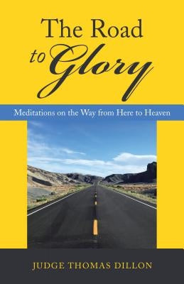 The Road to Glory: Meditations on the Way from Here to Heaven by Judge Thomas Dillon