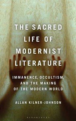 The Sacred Life of Modernist Literature: Immanence, Occultism, and the Making of the Modern World by Kilner-Johnson, Allan
