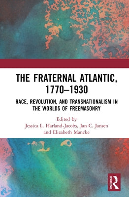 The Fraternal Atlantic, 1770-1930: Race, Revolution, and Transnationalism in the Worlds of Freemasonry by Harland-Jacobs, Jessica L.