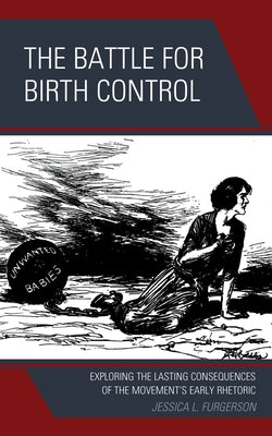 The Battle for Birth Control: Exploring the Lasting Consequences of the Movement's Early Rhetoric by Furgerson, Jessica L.