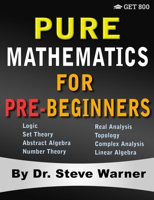 Pure Mathematics for Pre-Beginners: An Elementary Introduction to Logic, Set Theory, Abstract Algebra, Number Theory, Real Analysis, Topology, Complex by Warner, Steve