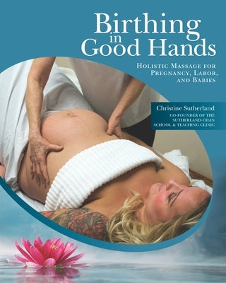 Birthing in Good Hands: Holistic Massage for Pregnancy, Labor, and Babies by Sutherland, Christine