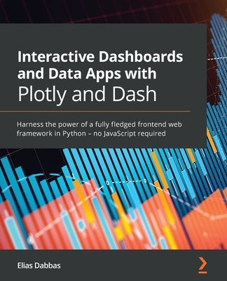 Interactive Dashboards and Data Apps with Plotly and Dash: Harness the power of a fully fledged frontend web framework in Python - no JavaScript requi by Dabbas, Elias