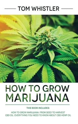 How to Grow Marijuana: 2 Manuscripts - How to Grow Marijuana: From Seed to Harvest - Complete Step by Step Guide for Beginners & CBD Hemp Oil by Whistler, Tom