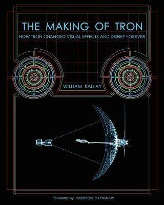 The Making of Tron: How Tron Changed Visual Effects and Disney Forever by Kallay, William