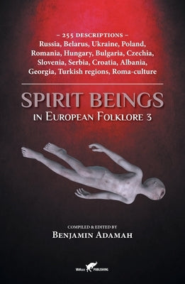 Spirit Beings in European Folklore 3: 255 descriptions - Russia, Belarus, Ukraine, Poland, Romania, Hungary, Bulgaria, Czechia, Slovenia, Serbia, Croa by Adamah, Benjamin