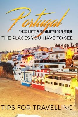 Portugal: Portugal Travel Guide: The 30 Best Tips For Your Trip To Portugal - The Places You Have To See by Traveling the World