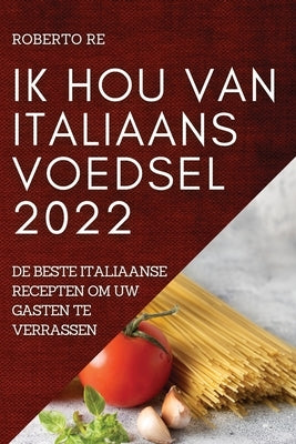 Ik Hou Van Italiaans Voedsel 2022: de Beste Italiaanse Recepten Om Uw Gasten Te Verrassen by Re, Roberto