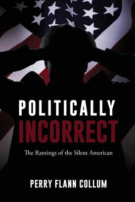 Politically Incorrect: The Rantings of the Silent American by Collum, Perry Flann