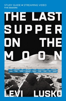 The Last Supper on the Moon Bible Study Guide Plus Streaming Video: The Ocean of Space, the Mystery of Grace, and the Life Jesus Died for You to Have by Lusko, Levi