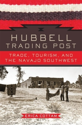 Hubbell Trading Post: Trade, Tourism, and the Navajo Southwest by Cottam, Erica