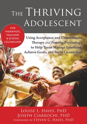 The Thriving Adolescent: Using Acceptance and Commitment Therapy and Positive Psychology to Help Teens Manage Emotions, Achieve Goals, and Buil by Hayes, Louise L.