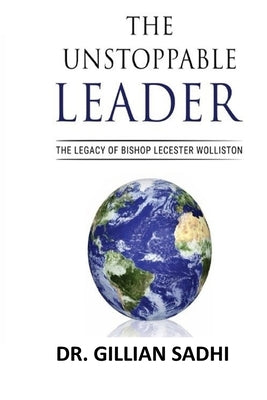 The Unstoppable Leader: The Legacy of Bishop Lecester Wolliston by Sadhi, Gillian M.