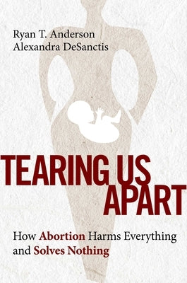 Tearing Us Apart: How Abortion Harms Everything and Solves Nothing by Anderson, Ryan T.