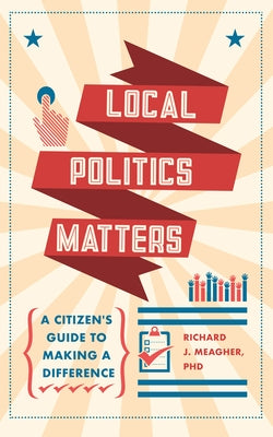 Local Politics Matters: A Citizen's Guide to Making a Difference by Meagher, Richard