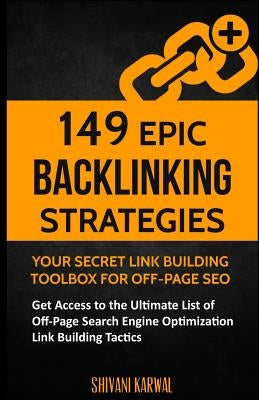 149 Epic Backlinking Strategies: Your Secret Link Building Toolbox for Off-Page: Get Access to the Ultimate List of Off-Page Search Engine Optimizatio by Karwal, Shivani