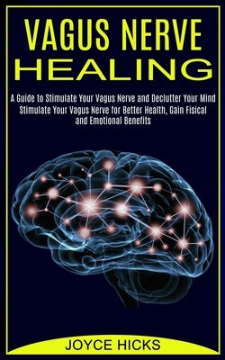 Vagus Nerve Healing: A Guide to Stimulate Your Vagus Nerve and Declutter Your Mind (Stimulate Your Vagus Nerve for Better Health, Gain Fisi by Hicks, Joyce