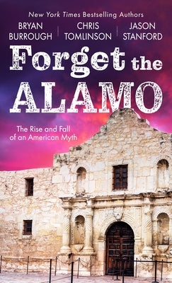 Forget the Alamo: The Rise and Fall of an American Myth by Burrough, Bryan