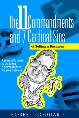 The 11 Commandments and 7 Cardinal Sins of Selling a Business: A pragmatic guide to achieving a premium price for your business by Goddard, Robert