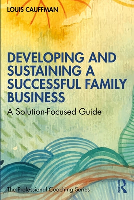 Developing and Sustaining a Successful Family Business: A Solution-Focused Guide by Cauffman, Louis