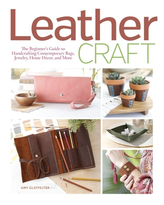 Leather Craft: The Beginner's Guide to Handcrafting Contemporary Bags, Jewelry, Home Decor & More by Glatfelter, Amy