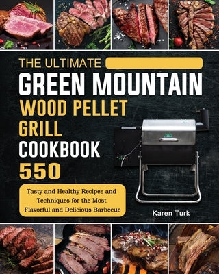 The Ultimate Green Mountain Wood Pellet Grill Cookbook: 550 Tasty and Healthy Recipes and Techniques for the Most Flavorful and Delicious Barbecue by Turk, Karen