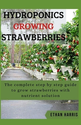 Hydroponics Growing Strawberries: The complete step by step guide to grow strawberries with nutrient solution by Harris, Ethan