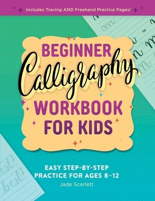 Beginner Calligraphy Workbook for Kids: Easy, Step-By-Step Practice for Ages 8-12 by Scarlett, Jade