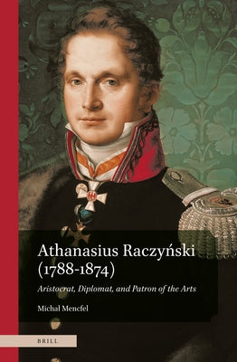 Athanasius Raczy&#324;ski (1788-1874). Aristocrat, Diplomat, and Patron of the Arts by Mencfel, Michal